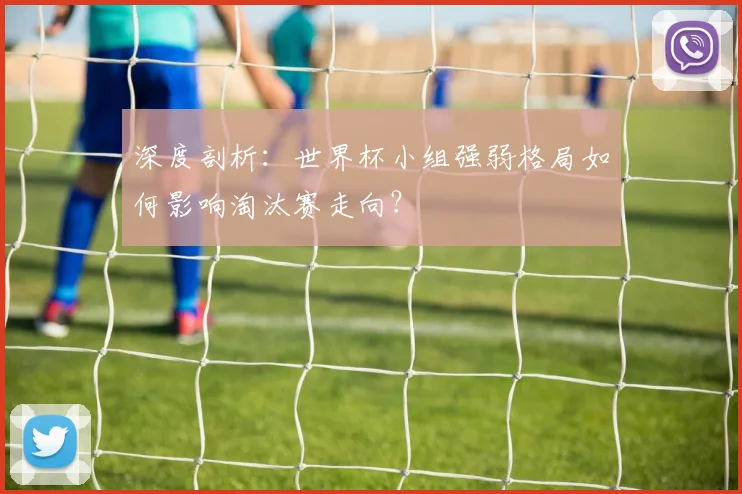 深度剖析：世界杯小组强弱格局如何影响淘汰赛走向？