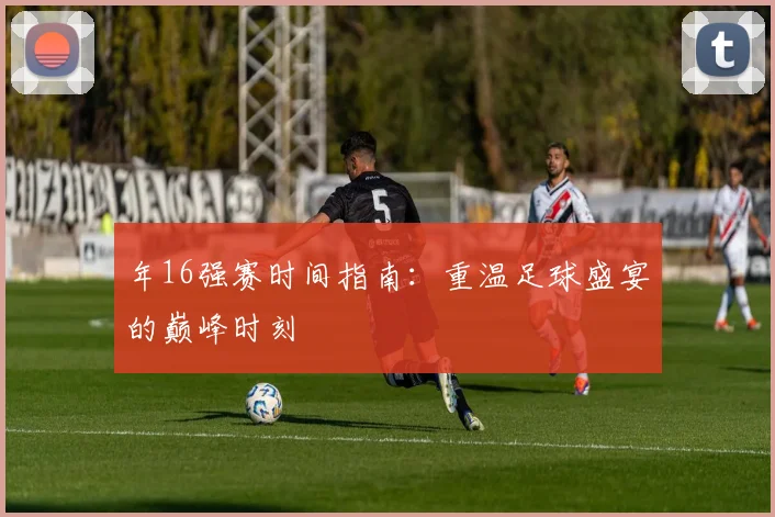 年16强赛时间指南：重温足球盛宴的巅峰时刻
