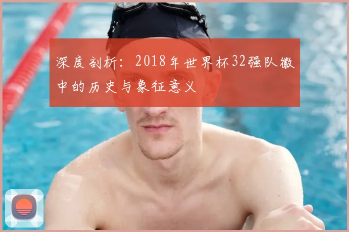深度剖析：2018年世界杯32强队徽中的历史与象征意义