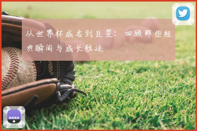从世界杯成名到巨星：回顾那些经典瞬间与成长轨迹