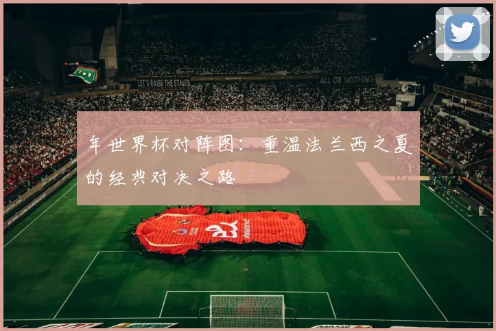 年世界杯对阵图:重温法兰西之夏的经典对决之路
