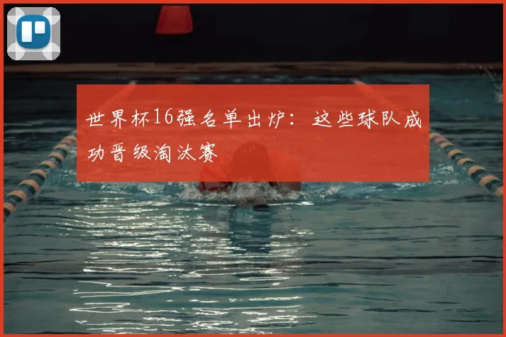 世界杯16强名单出炉:这些球队成功晋级淘汰赛
