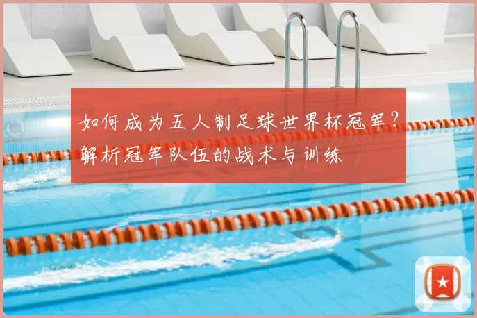 如何成为五人制足球世界杯冠军?解析冠军队伍的战术与训练