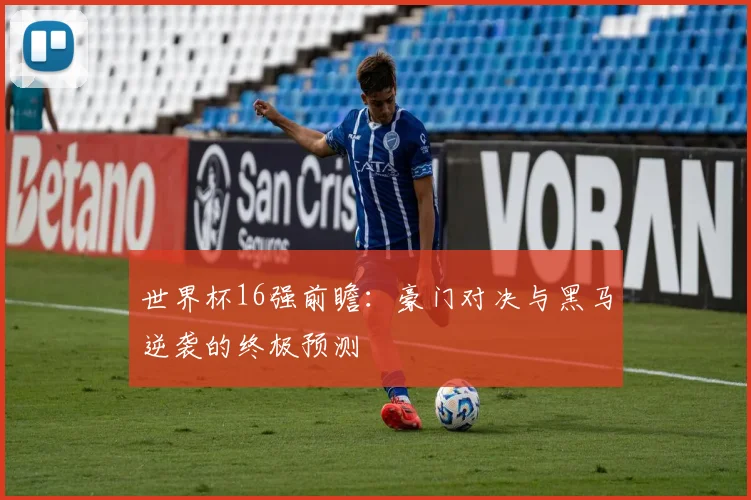 世界杯16强前瞻：豪门对决与黑马逆袭的终极预测