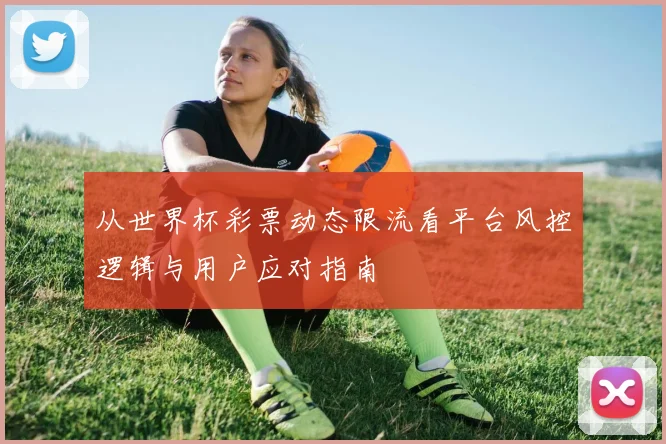 从世界杯彩票动态限流看平台风控逻辑与用户应对指南