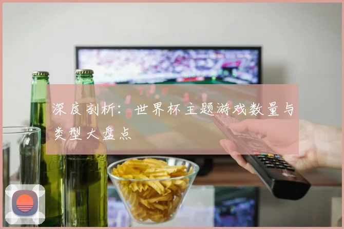 深度剖析：世界杯主题游戏数量与类型大盘点