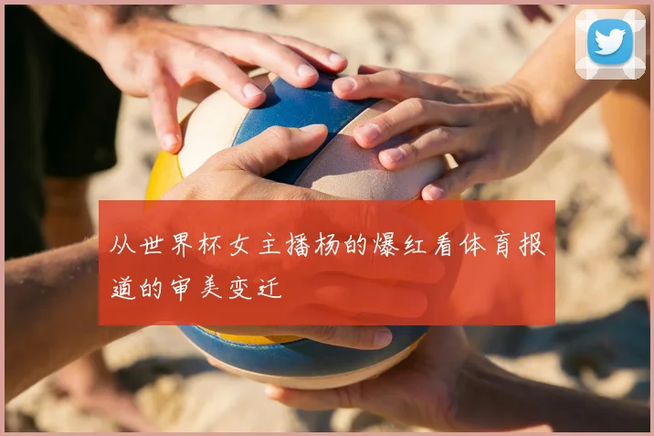 从世界杯女主播杨的爆红看体育报道的审美变迁