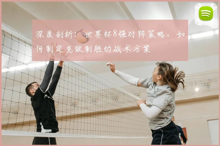 深度剖析：世界杯8强对阵策略，如何制定克敌制胜的战术方案