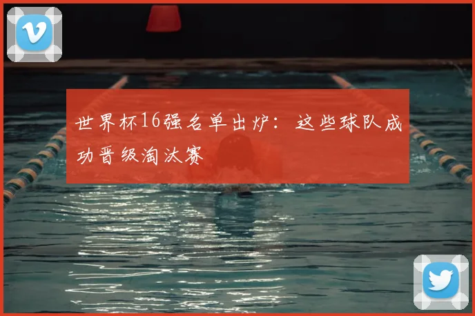 世界杯16强名单出炉:这些球队成功晋级淘汰赛