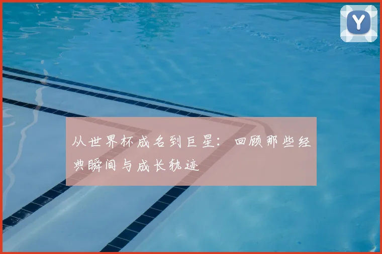 从世界杯成名到巨星：回顾那些经典瞬间与成长轨迹
