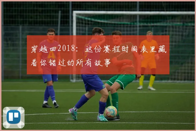 穿越回2018:这份赛程时间表里藏着你错过的所有故事
