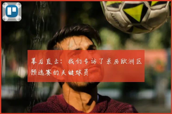 幕后直击：我们专访了亲历欧洲区预选赛的关键球员
