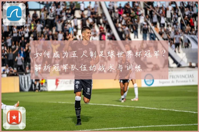如何成为五人制足球世界杯冠军?解析冠军队伍的战术与训练