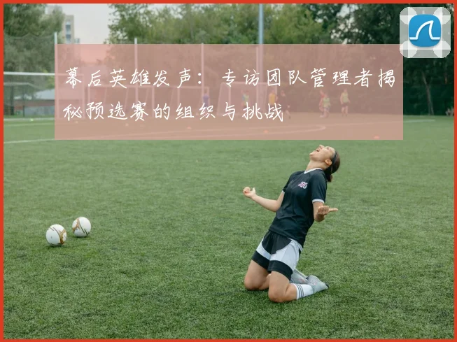 幕后英雄发声：专访团队管理者揭秘预选赛的组织与挑战