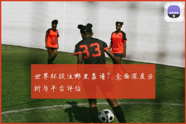 世界杯投注哪里靠谱?全面深度分析与平台评估