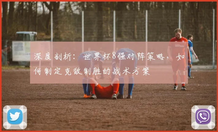 深度剖析：世界杯8强对阵策略，如何制定克敌制胜的战术方案