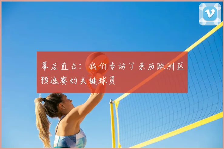 幕后直击：我们专访了亲历欧洲区预选赛的关键球员