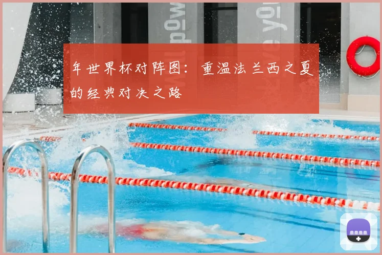年世界杯对阵图:重温法兰西之夏的经典对决之路
