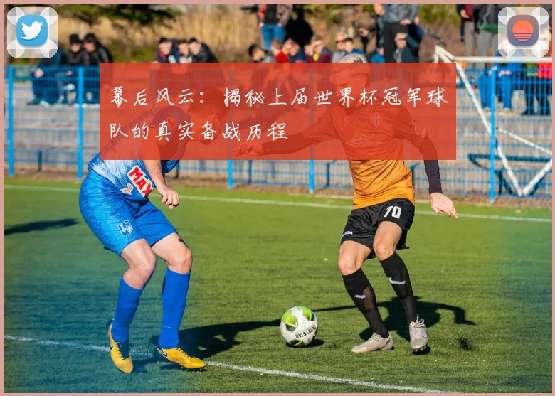 幕后风云：揭秘上届世界杯冠军球队的真实备战历程