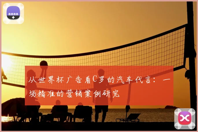 从世界杯广告看C罗的汽车代言：一场精准的营销案例研究