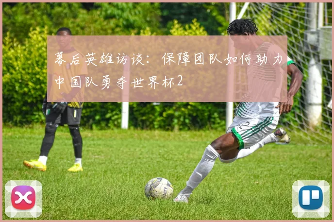 幕后英雄访谈：保障团队如何助力中国队勇夺世界杯2
