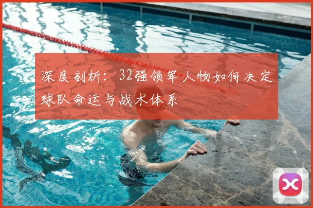 深度剖析：32强领军人物如何决定球队命运与战术体系