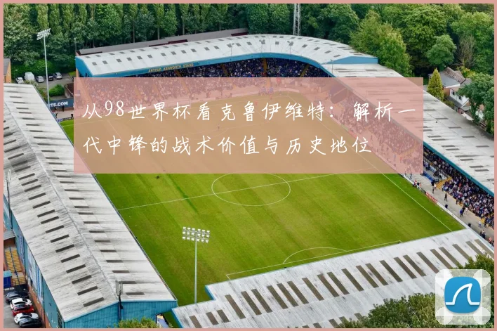 从98世界杯看克鲁伊维特：解析一代中锋的战术价值与历史地位