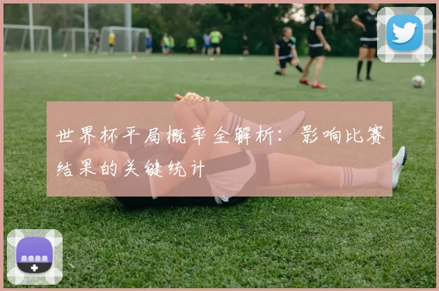 世界杯平局概率全解析：影响比赛结果的关键统计