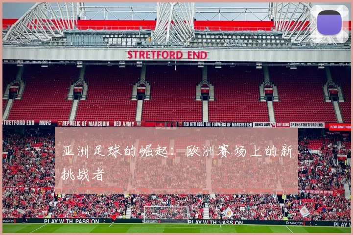 亚洲足球的崛起：欧洲赛场上的新挑战者